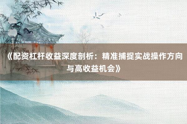 《配资杠杆收益深度剖析:精准捕捉实战操作方向与高收益机会》