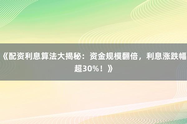 《配资利息算法大揭秘:资金规模翻倍,利息涨跌幅超30%!》