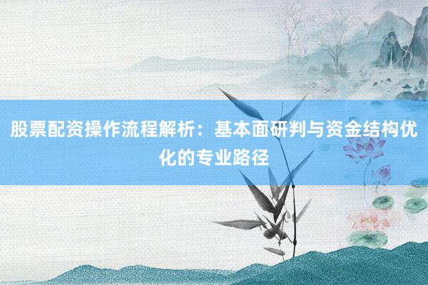 股票配资操作流程解析：基本面研判与资金结构优化的专业路径