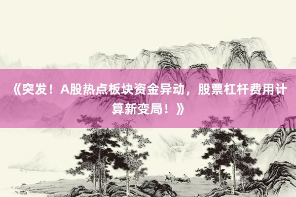《突发!A股热点板块资金异动,股票杠杆费用计算新变局!》