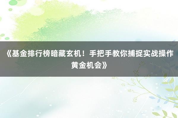 《基金排行榜暗藏玄机！手把手教你捕捉实战操作黄金机会》