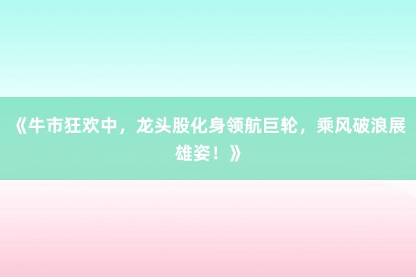 《牛市狂欢中，龙头股化身领航巨轮，乘风破浪展雄姿！》