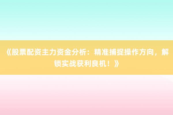 《股票配资主力资金分析：精准捕捉操作方向，解锁实战获利良机！》
