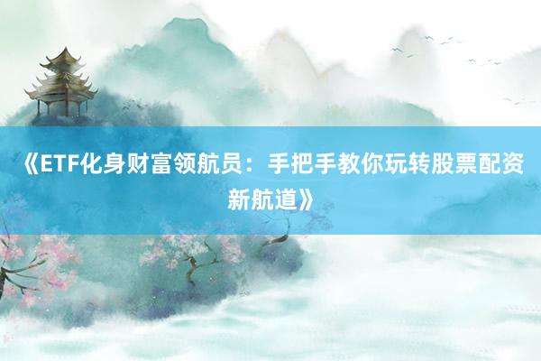 《ETF化身财富领航员:手把手教你玩转股票配资新航道》