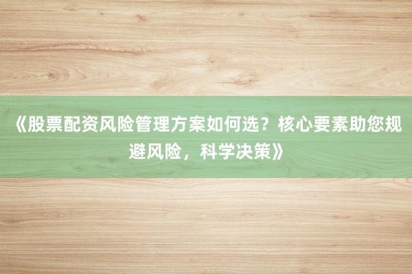 《股票配资风险管理方案如何选？核心要素助您规避风险，科学决策》