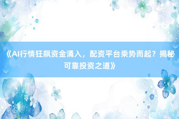 《AI行情狂飙资金涌入，配资平台乘势而起？揭秘可靠投资之道》