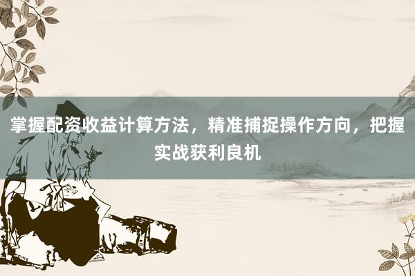 掌握配资收益计算方法，精准捕捉操作方向，把握实战获利良机