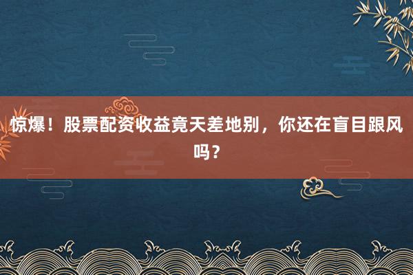 惊爆！股票配资收益竟天差地别，你还在盲目跟风吗？