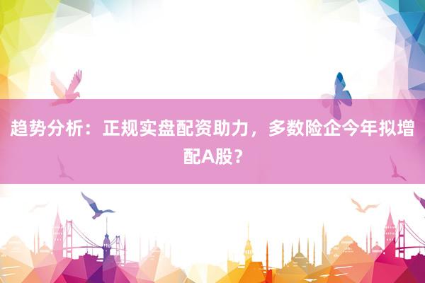 趋势分析：正规实盘配资助力，多数险企今年拟增配A股？