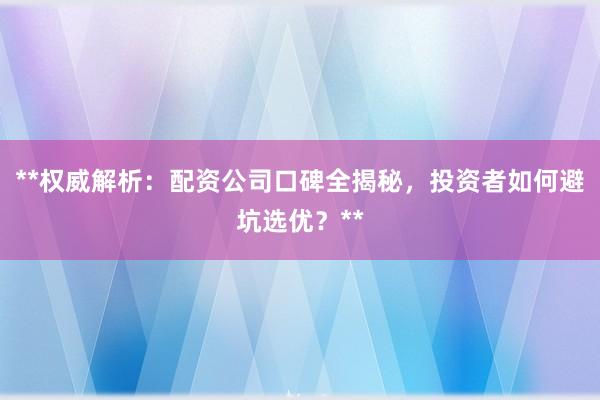 **权威解析：配资公司口碑全揭秘，投资者如何避坑选优？**