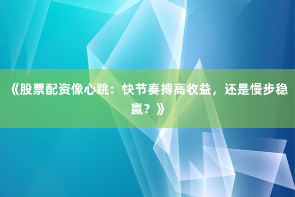 《股票配资像心跳:快节奏搏高收益,还是慢步稳赢?》