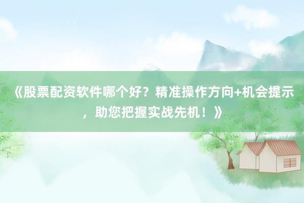 《股票配资软件哪个好？精准操作方向+机会提示，助您把握实战先机！》