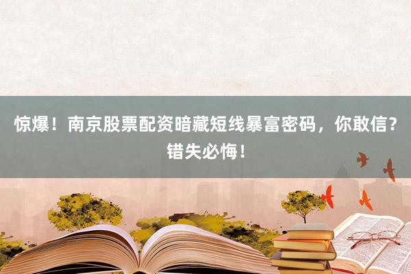 惊爆!南京股票配资暗藏短线暴富密码,你敢信?错失必悔!