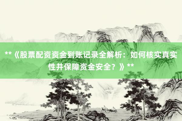 **《股票配资资金到账记录全解析:如何核实真实性并保障资金安全?》**