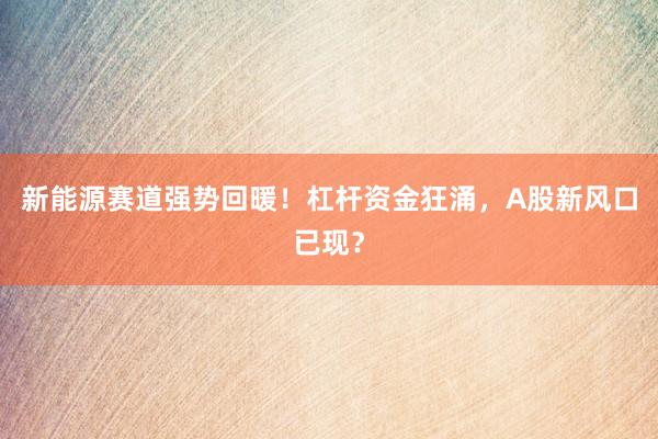 新能源赛道强势回暖！杠杆资金狂涌，A股新风口已现？