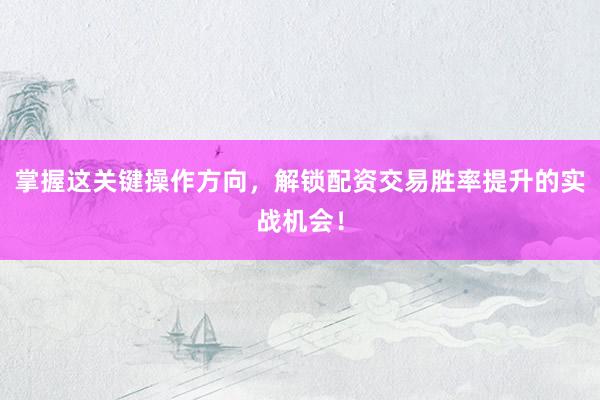 掌握这关键操作方向，解锁配资交易胜率提升的实战机会！