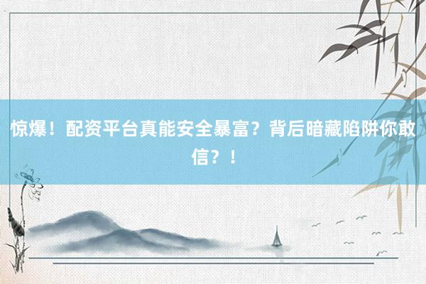 惊爆！配资平台真能安全暴富？背后暗藏陷阱你敢信？！
