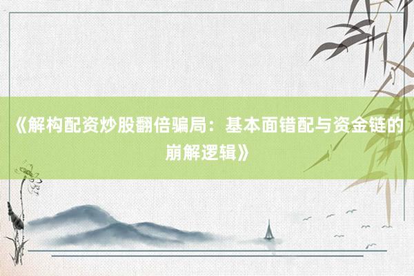 《解构配资炒股翻倍骗局：基本面错配与资金链的崩解逻辑》