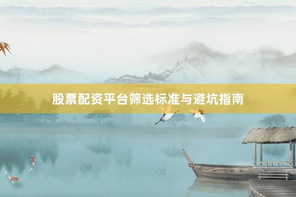 股票配资平台筛选标准与避坑指南
