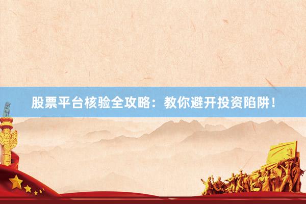 股票平台核验全攻略：教你避开投资陷阱！