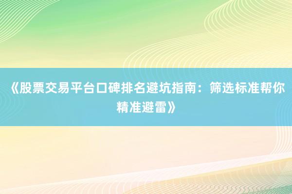《股票交易平台口碑排名避坑指南：筛选标准帮你精准避雷》