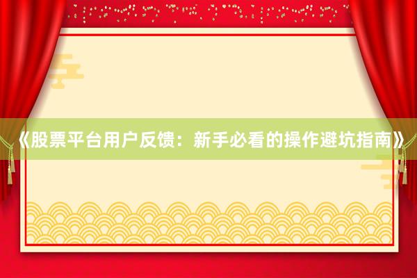 《股票平台用户反馈：新手必看的操作避坑指南》