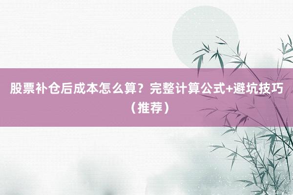股票补仓后成本怎么算？完整计算公式+避坑技巧（推荐）