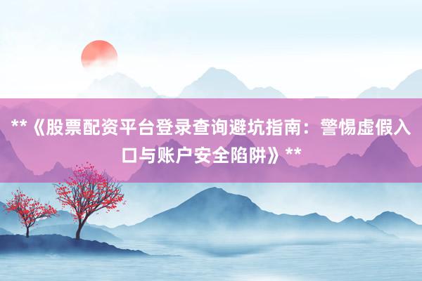 **《股票配资平台登录查询避坑指南：警惕虚假入口与账户安全陷阱》**