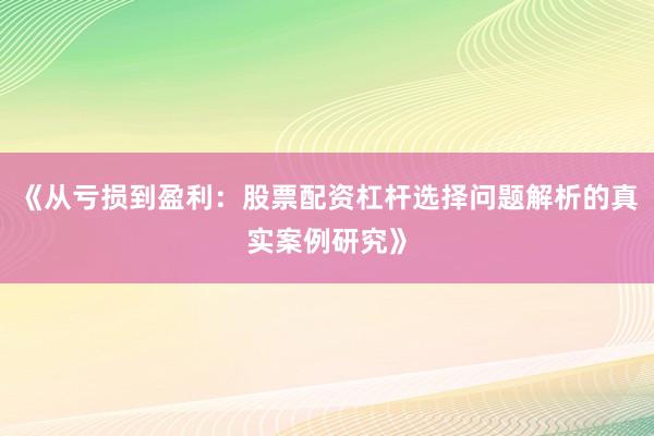 《从亏损到盈利：股票配资杠杆选择问题解析的真实案例研究》