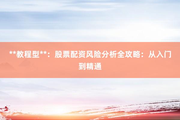 **教程型**：股票配资风险分析全攻略：从入门到精通