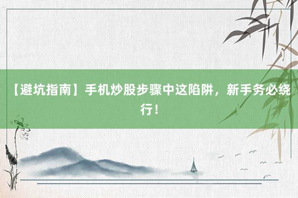 【避坑指南】手机炒股步骤中这陷阱，新手务必绕行！