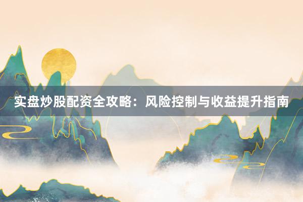 实盘炒股配资全攻略：风险控制与收益提升指南