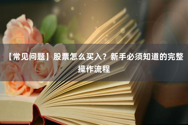 【常见问题】股票怎么买入？新手必须知道的完整操作流程