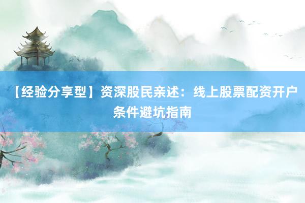 【经验分享型】资深股民亲述：线上股票配资开户条件避坑指南
