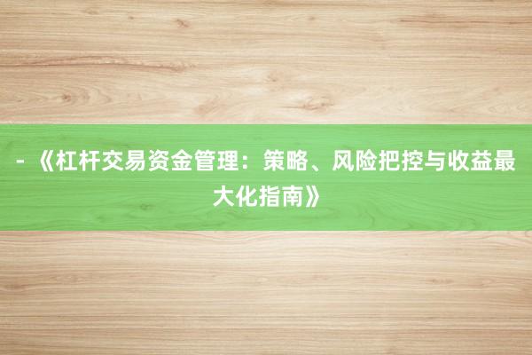 - 《杠杆交易资金管理：策略、风险把控与收益最大化指南》