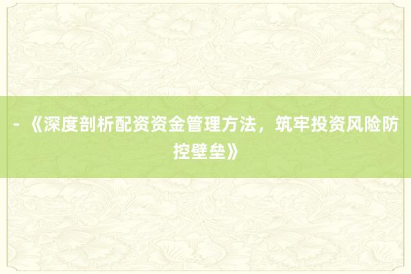 - 《深度剖析配资资金管理方法,筑牢投资风险防控壁垒》