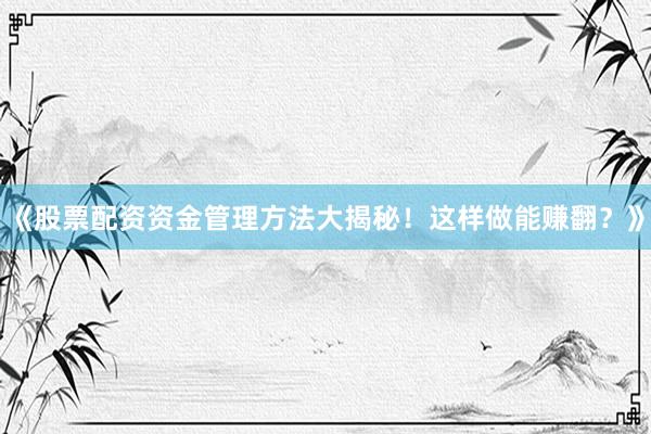 《股票配资资金管理方法大揭秘!这样做能赚翻?》