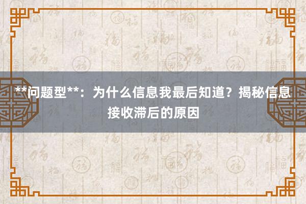 **问题型**：为什么信息我最后知道？揭秘信息接收滞后的原因