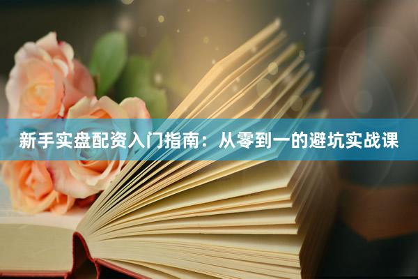 新手实盘配资入门指南:从零到一的避坑实战课