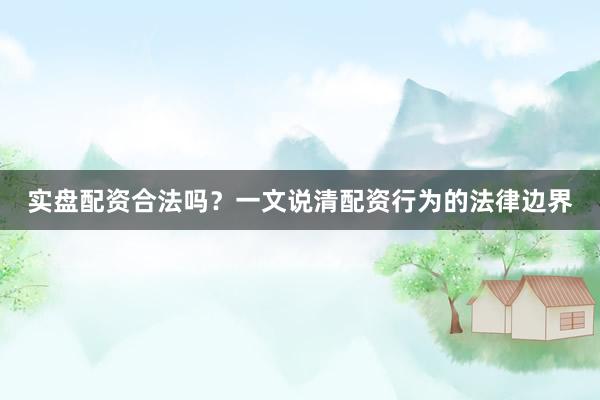 实盘配资合法吗？一文说清配资行为的法律边界