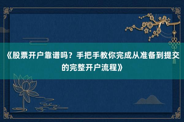 《股票开户靠谱吗？手把手教你完成从准备到提交的完整开户流程》