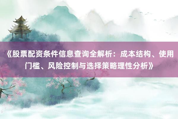 《股票配资条件信息查询全解析：成本结构、使用门槛、风险控制与选择策略理性分析》