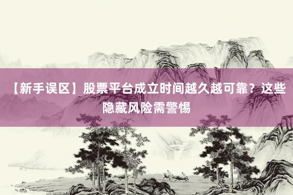 【新手误区】股票平台成立时间越久越可靠？这些隐藏风险需警惕