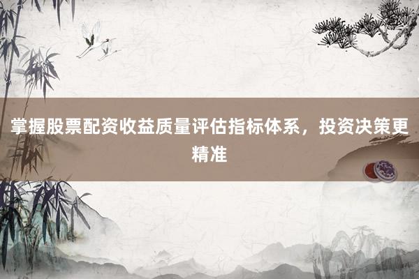 掌握股票配资收益质量评估指标体系，投资决策更精准