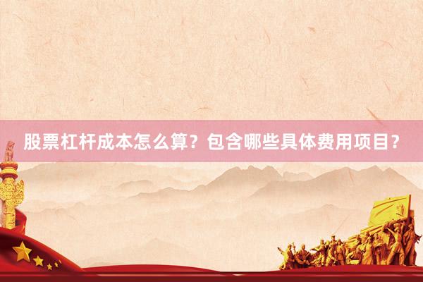 股票杠杆成本怎么算？包含哪些具体费用项目？