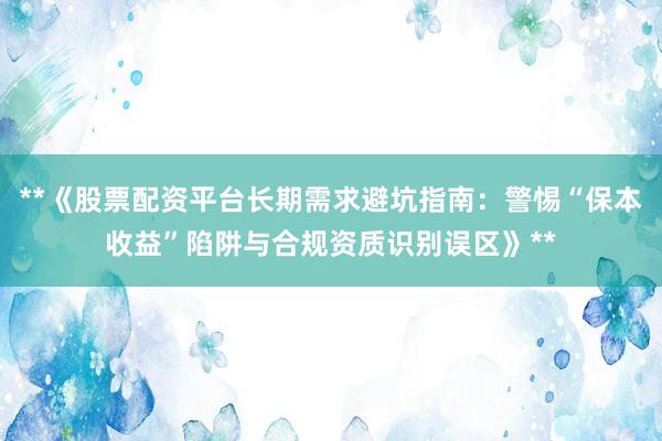 **《股票配资平台长期需求避坑指南：警惕“保本收益”陷阱与合规资质识别误区》**