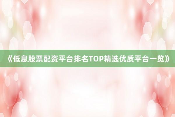 《低息股票配资平台排名TOP精选优质平台一览》
