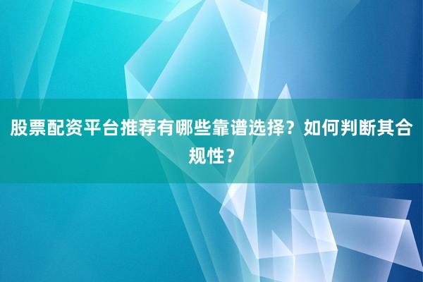 股票配资平台推荐有哪些靠谱选择?如何判断其合规性?