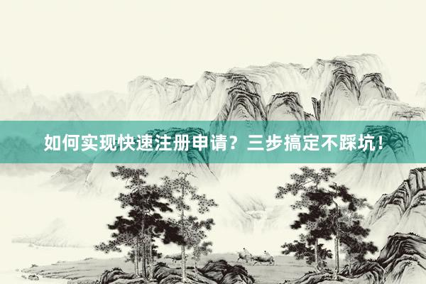 如何实现快速注册申请？三步搞定不踩坑！