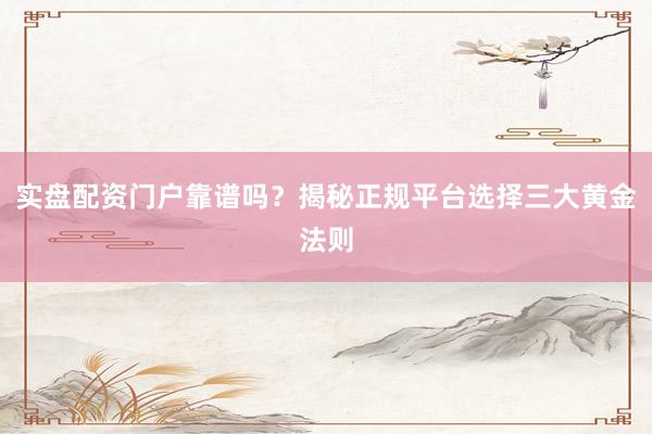 实盘配资门户靠谱吗？揭秘正规平台选择三大黄金法则